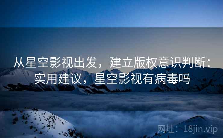 从星空影视出发，建立版权意识判断：实用建议，星空影视有病毒吗
