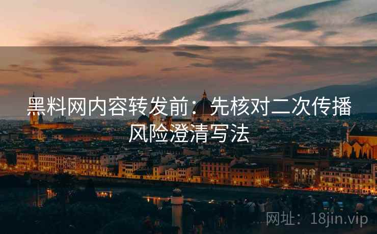 黑料网内容转发前：先核对二次传播风险澄清写法