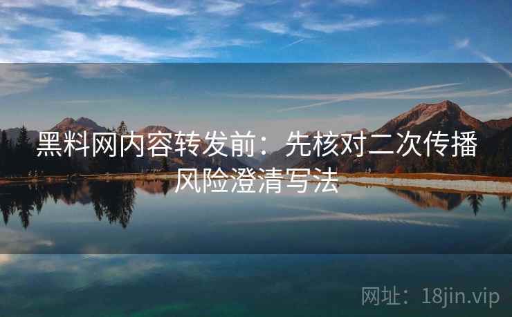 黑料网内容转发前:先核对二次传播风险澄清写法 黑料网内容转发前:先核对二次传播风险澄清写法