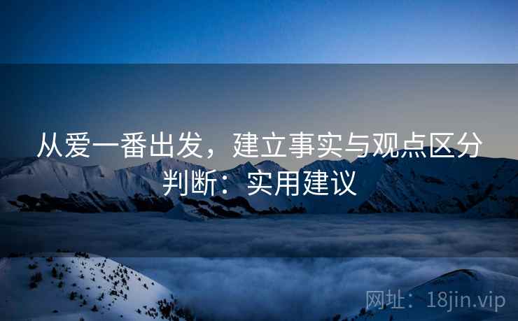 从爱一番出发，建立事实与观点区分判断：实用建议