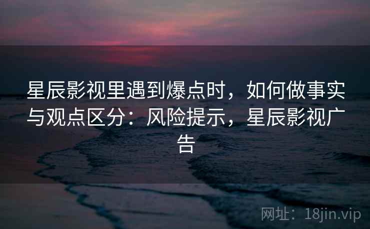 星辰影视里遇到爆点时，如何做事实与观点区分：风险提示，星辰影视广告