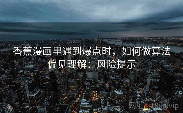 香蕉漫画里遇到爆点时，如何做算法偏见理解：风险提示