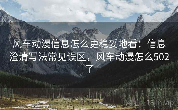 风车动漫信息怎么更稳妥地看:信息澄清写法常见误区,风车动漫怎么502了 风车动漫信息怎么更稳妥地看:信息澄清写法常见误区,风车动漫怎么502了