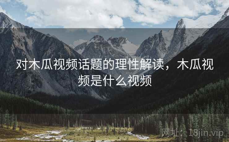 对木瓜视频话题的理性解读，木瓜视频是什么视频