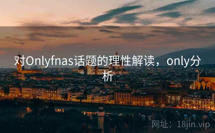 对Onlyfnas话题的理性解读,only分析 对Onlyfnas话题的理性解读,only分析