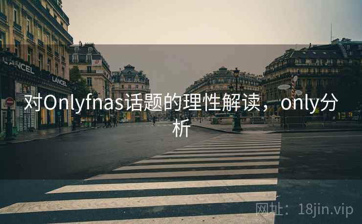 对Onlyfnas话题的理性解读，only分析