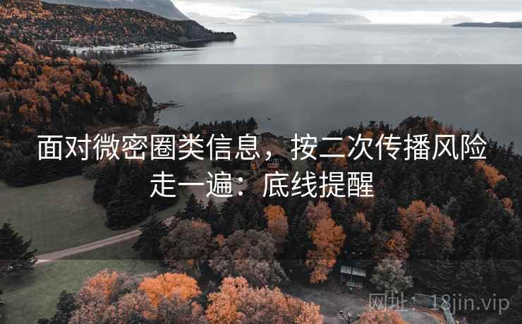 面对微密圈类信息，按二次传播风险走一遍：底线提醒