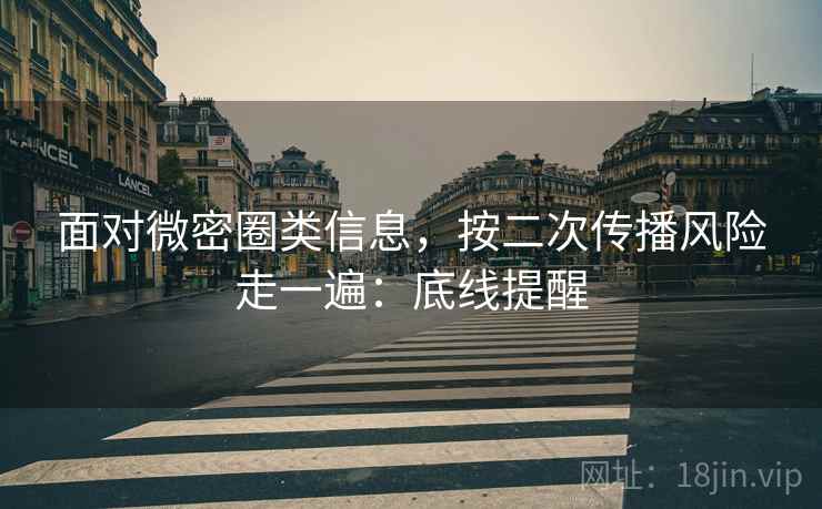 面对微密圈类信息，按二次传播风险走一遍：底线提醒