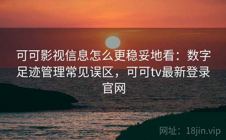 可可影视信息怎么更稳妥地看：数字足迹管理常见误区，可可tv最新登录官网