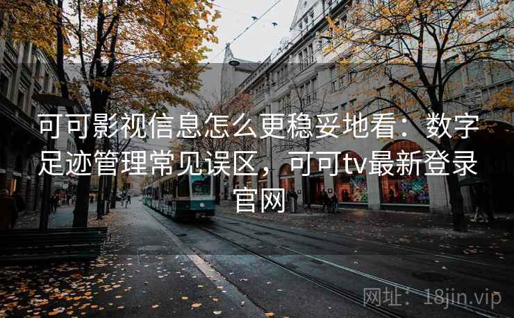 可可影视信息怎么更稳妥地看:数字足迹管理常见误区,可可tv最新登录官网 可可影视信息怎么更稳妥地看:数字足迹管理常见误区,可可tv最新登录官网