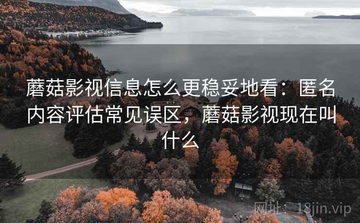 蘑菇影视信息怎么更稳妥地看：匿名内容评估常见误区，蘑菇影视现在叫什么