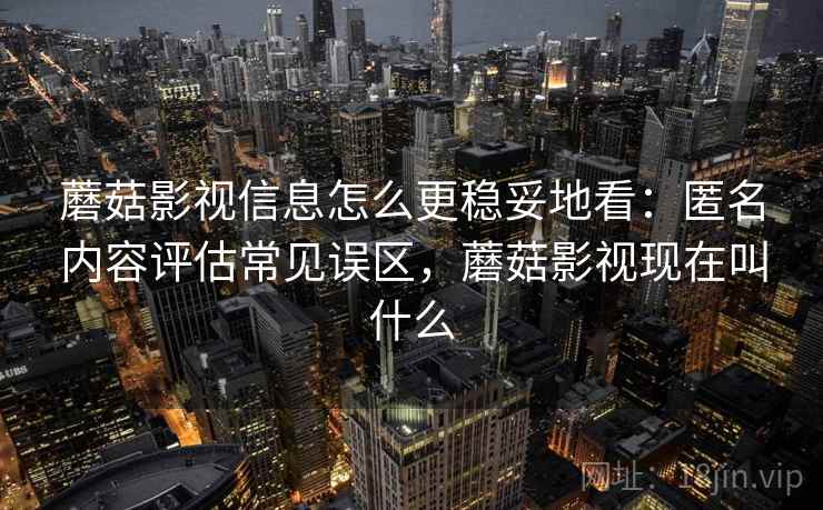 蘑菇影视信息怎么更稳妥地看:匿名内容评估常见误区,蘑菇影视现在叫什么 蘑菇影视信息怎么更稳妥地看:匿名内容评估常见误区,蘑菇影视现在叫什么