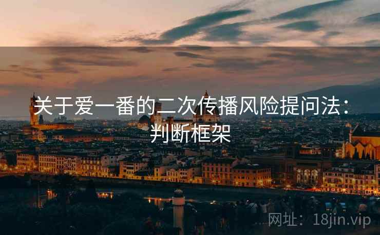 关于爱一番的二次传播风险提问法:判断框架 关于爱一番的二次传播风险提问法:判断框架