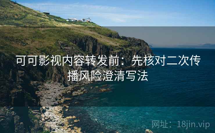 可可影视内容转发前：先核对二次传播风险澄清写法