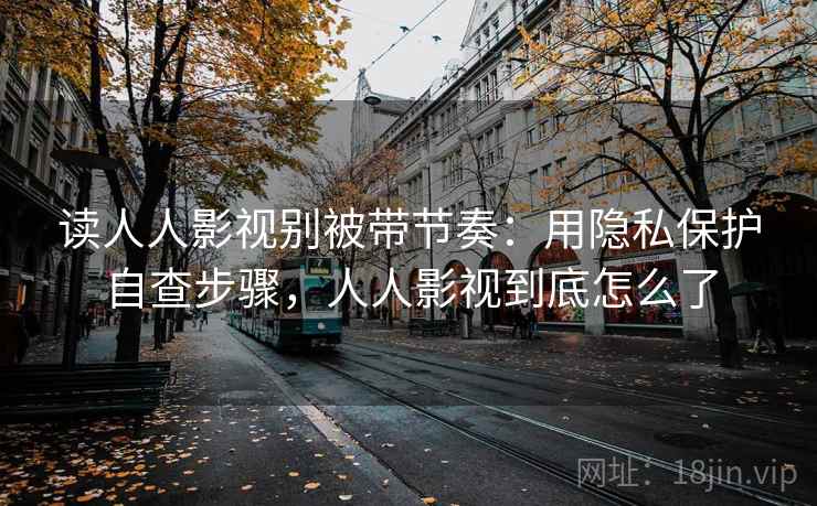 读人人影视别被带节奏:用隐私保护自查步骤,人人影视到底怎么了 读人人影视别被带节奏:用隐私保护自查步骤,人人影视到底怎么了