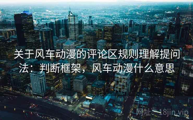 关于风车动漫的评论区规则理解提问法：判断框架，风车动漫什么意思