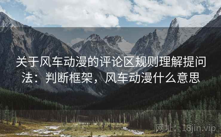 关于风车动漫的评论区规则理解提问法:判断框架,风车动漫什么意思 关于风车动漫的评论区规则理解提问法:判断框架,风车动漫什么意思