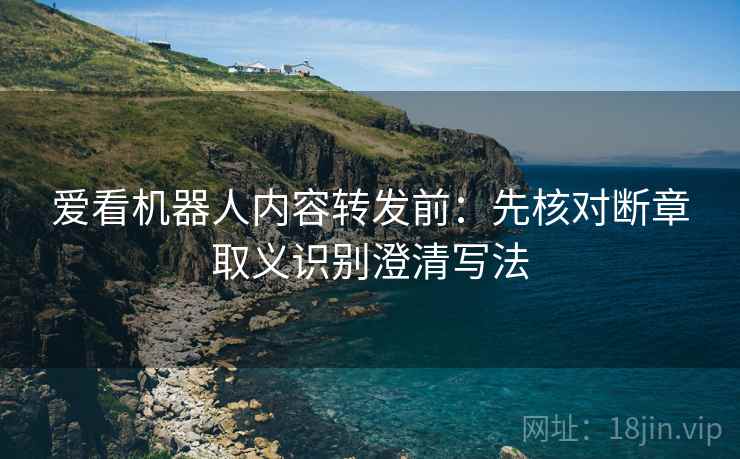 爱看机器人内容转发前：先核对断章取义识别澄清写法