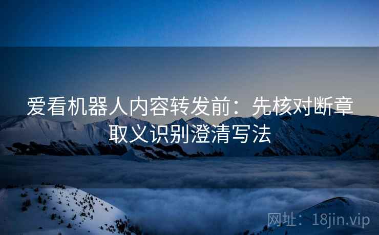 爱看机器人内容转发前:先核对断章取义识别澄清写法 爱看机器人内容转发前:先核对断章取义识别澄清写法