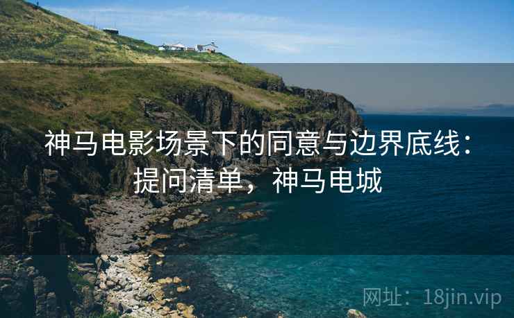 神马电影场景下的同意与边界底线:提问清单,神马电城 神马电影场景下的同意与边界底线:提问清单,神马电城