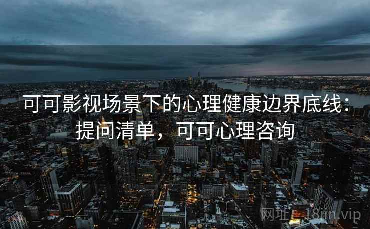 可可影视场景下的心理健康边界底线：提问清单，可可心理咨询