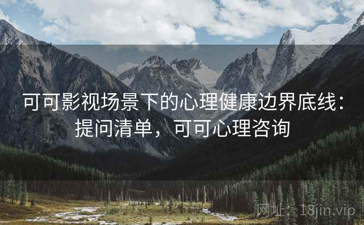 可可影视场景下的心理健康边界底线:提问清单,可可心理咨询 可可影视场景下的心理健康边界底线:提问清单,可可心理咨询