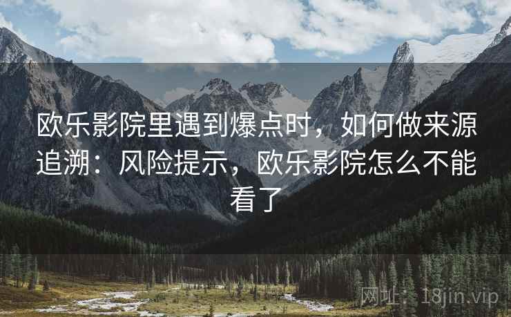 欧乐影院里遇到爆点时，如何做来源追溯：风险提示，欧乐影院怎么不能看了