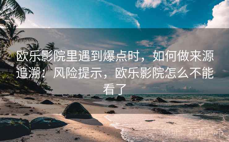 欧乐影院里遇到爆点时,如何做来源追溯:风险提示,欧乐影院怎么不能看了 欧乐影院里遇到爆点时,如何做来源追溯:风险提示,欧乐影院怎么不能看了