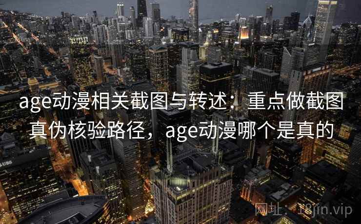 age动漫相关截图与转述：重点做截图真伪核验路径，age动漫哪个是真的