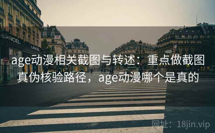 age动漫相关截图与转述：重点做截图真伪核验路径，age动漫哪个是真的