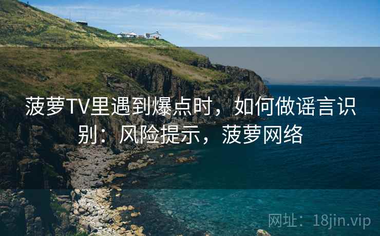 菠萝TV里遇到爆点时,如何做谣言识别:风险提示,菠萝网络 菠萝TV里遇到爆点时,如何做谣言识别:风险提示,菠萝网络