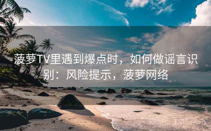 菠萝TV里遇到爆点时，如何做谣言识别：风险提示，菠萝网络