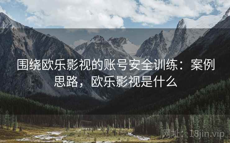 围绕欧乐影视的账号安全训练：案例思路，欧乐影视是什么