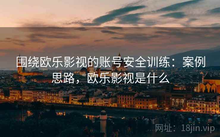 围绕欧乐影视的账号安全训练:案例思路,欧乐影视是什么 围绕欧乐影视的账号安全训练:案例思路,欧乐影视是什么