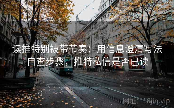 读推特别被带节奏:用信息澄清写法自查步骤,推特私信是否已读 读推特别被带节奏:用信息澄清写法自查步骤,推特私信是否已读