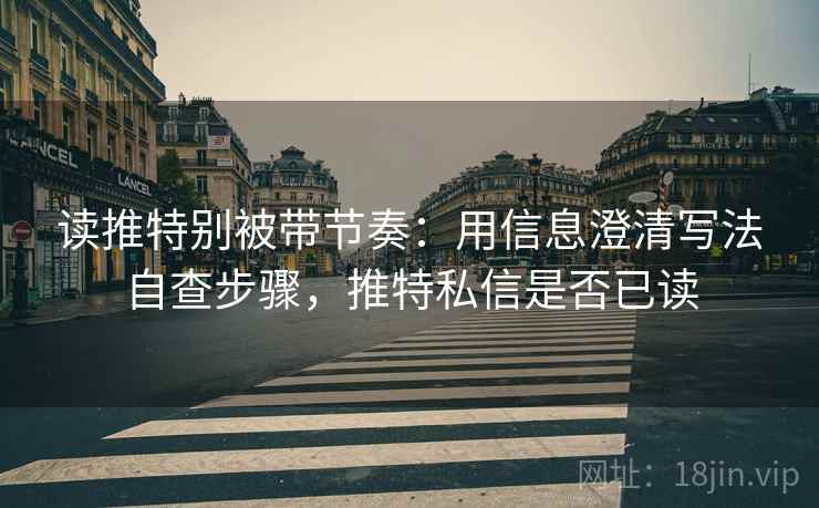 读推特别被带节奏：用信息澄清写法自查步骤，推特私信是否已读