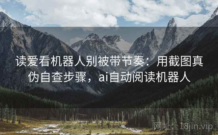 读爱看机器人别被带节奏：用截图真伪自查步骤，ai自动阅读机器人