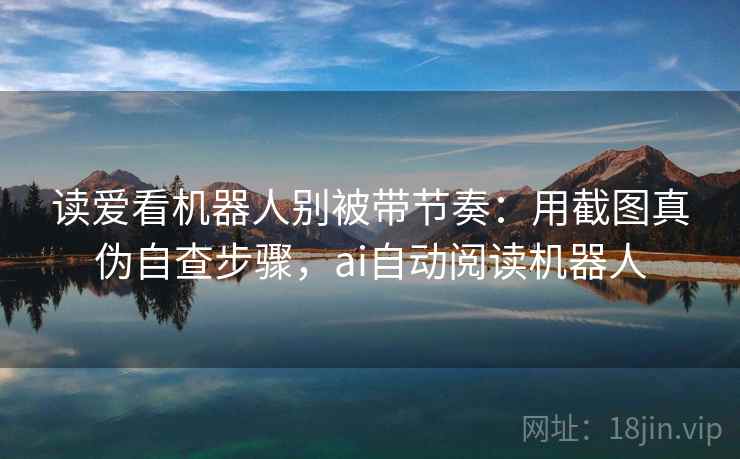 读爱看机器人别被带节奏:用截图真伪自查步骤,ai自动阅读机器人 读爱看机器人别被带节奏:用截图真伪自查步骤,ai自动阅读机器人