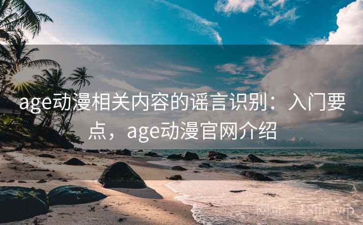 age动漫相关内容的谣言识别：入门要点，age动漫官网介绍
