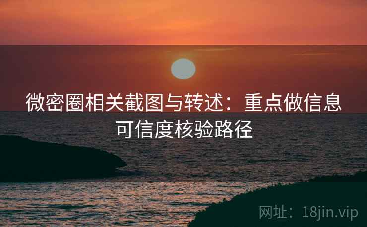 微密圈相关截图与转述:重点做信息可信度核验路径 微密圈相关截图与转述:重点做信息可信度核验路径